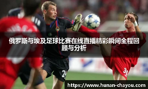 俄罗斯与埃及足球比赛在线直播精彩瞬间全程回顾与分析