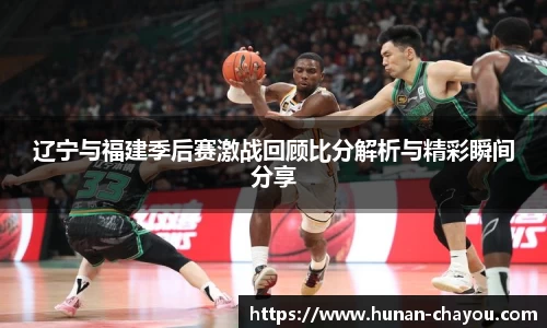 辽宁与福建季后赛激战回顾比分解析与精彩瞬间分享