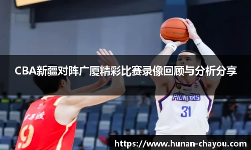 CBA新疆对阵广厦精彩比赛录像回顾与分析分享