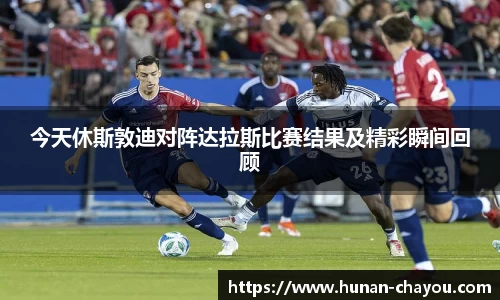 金年会今天休斯敦迪对阵达拉斯比赛结果及精彩瞬间回顾