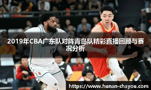 2019年CBA广东队对阵青岛队精彩直播回顾与赛况分析