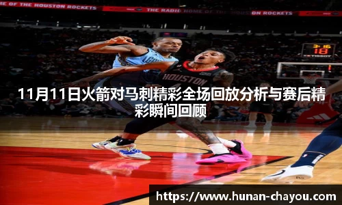金年会11月11日火箭对马刺精彩全场回放分析与赛后精彩瞬间回顾