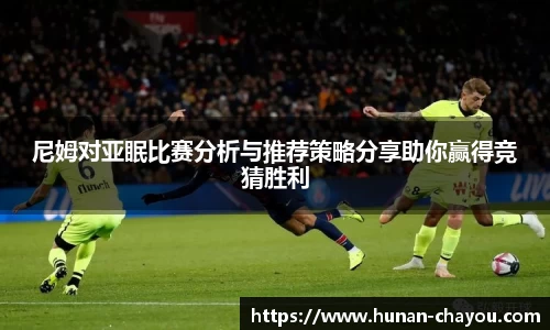 金年会尼姆对亚眠比赛分析与推荐策略分享助你赢得竞猜胜利