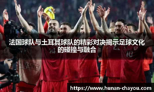 法国球队与土耳其球队的精彩对决揭示足球文化的碰撞与融合